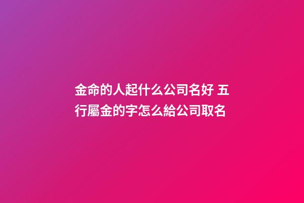 金命的人起什么公司名好 五行屬金的字怎么給公司取名-第1張-公司起名-玄機派